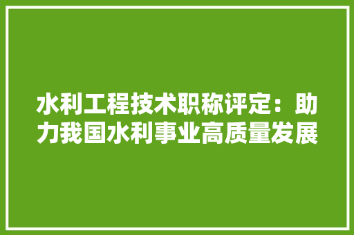 水利工程技术职称评定：助力我国水利事业高质量发展 室内设计