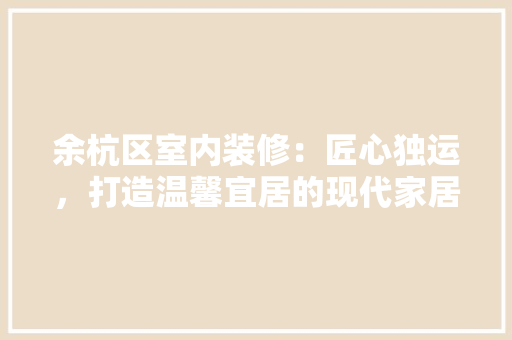 余杭区室内装修：匠心独运，打造温馨宜居的现代家居典范 家居装修