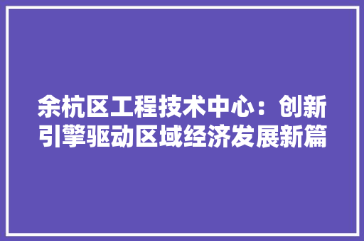 余杭区工程技术中心：创新引擎驱动区域经济发展新篇章 家居装修