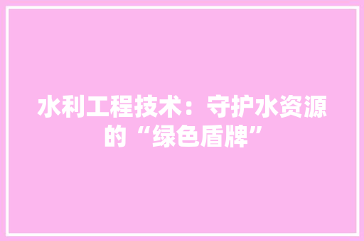 水利工程技术：守护水资源的“绿色盾牌” 室内设计
