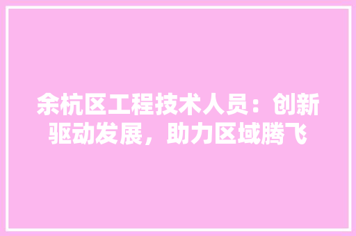 余杭区工程技术人员：创新驱动发展，助力区域腾飞 家居装修