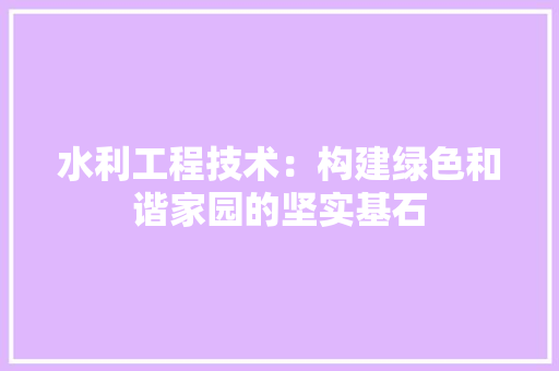 水利工程技术：构建绿色和谐家园的坚实基石