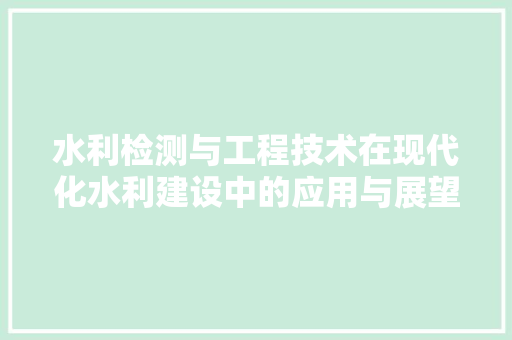 水利检测与工程技术在现代化水利建设中的应用与展望 室内设计