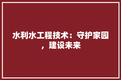 水利水工程技术：守护家园，建设未来 室内设计
