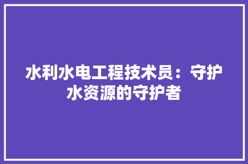 水利水电工程技术员：守护水资源的守护者 室内设计