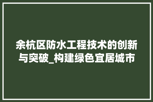 余杭区防水工程技术的创新与突破_构建绿色宜居城市的坚实保障 家居装修