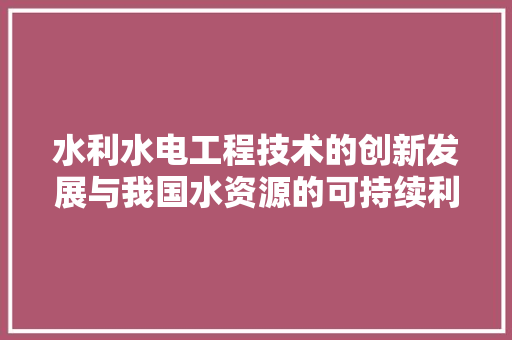 水利水电工程技术的创新发展与我国水资源的可持续利用 室内设计