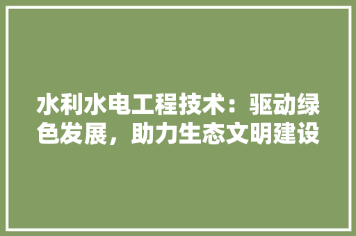 水利水电工程技术：驱动绿色发展，助力生态文明建设 室内设计