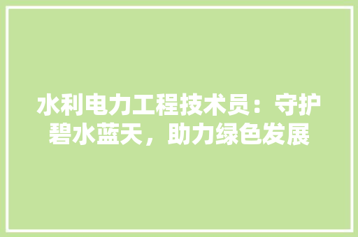 水利电力工程技术员：守护碧水蓝天，助力绿色发展 室内设计