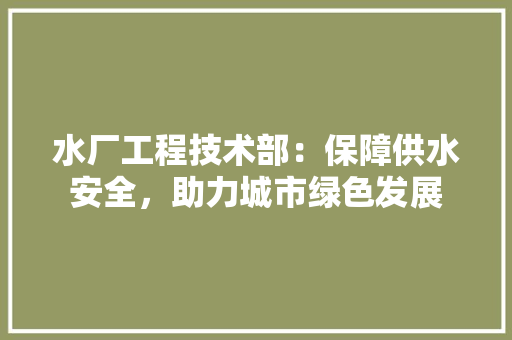 水厂工程技术部：保障供水安全，助力城市绿色发展 室内设计