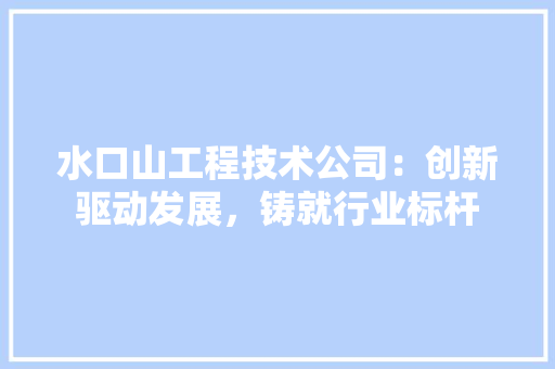水口山工程技术公司：创新驱动发展，铸就行业标杆 室内设计