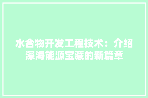 水合物开发工程技术：介绍深海能源宝藏的新篇章 室内设计