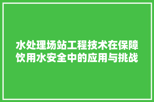 水处理场站工程技术在保障饮用水安全中的应用与挑战 室内设计