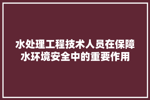 水处理工程技术人员在保障水环境安全中的重要作用 室内设计