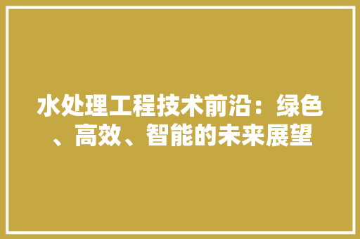 水处理工程技术前沿：绿色、高效、智能的未来展望 室内设计
