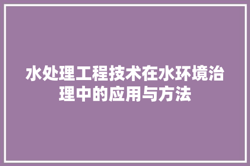 水处理工程技术在水环境治理中的应用与方法
