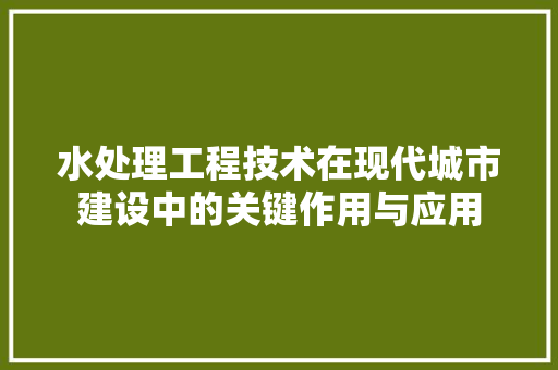 水处理工程技术在现代城市建设中的关键作用与应用