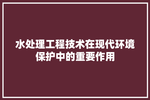 水处理工程技术在现代环境保护中的重要作用