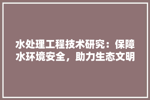 水处理工程技术研究：保障水环境安全，助力生态文明建设 室内设计