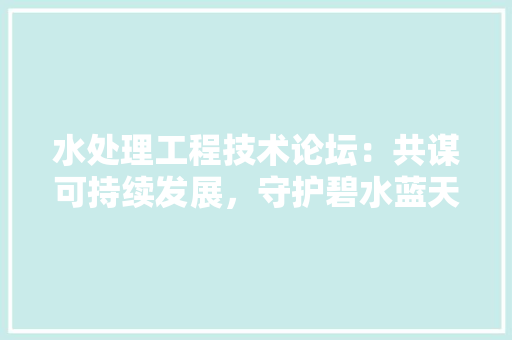 水处理工程技术论坛：共谋可持续发展，守护碧水蓝天 室内设计