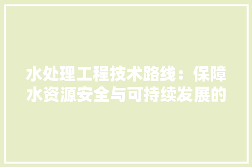 水处理工程技术路线：保障水资源安全与可持续发展的关键 室内设计