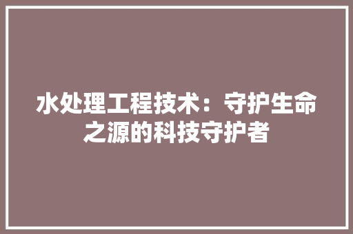 水处理工程技术：守护生命之源的科技守护者 室内设计