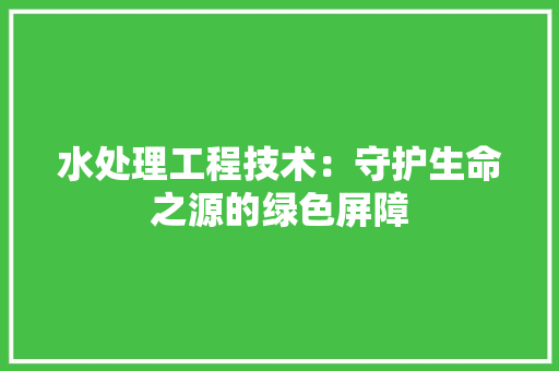 水处理工程技术：守护生命之源的绿色屏障 室内设计