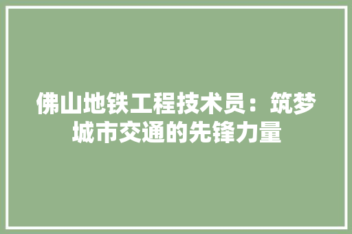 佛山地铁工程技术员：筑梦城市交通的先锋力量 家居装修