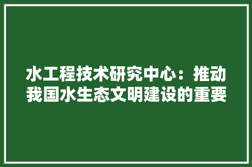 水工程技术研究中心：推动我国水生态文明建设的重要引擎 室内设计