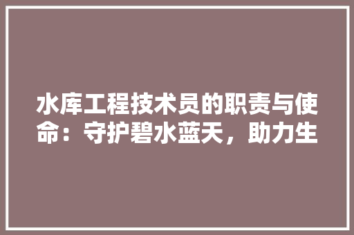 水库工程技术员的职责与使命：守护碧水蓝天，助力生态文明建设 室内设计