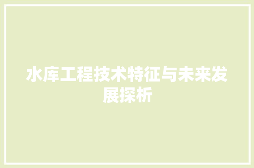 水库工程技术特征与未来发展探析 室内设计