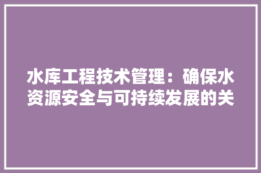 水库工程技术管理：确保水资源安全与可持续发展的关键 室内设计