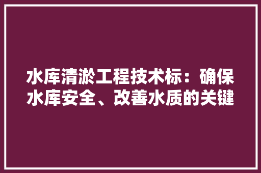 水库清淤工程技术标：确保水库安全、改善水质的关键举措 室内设计