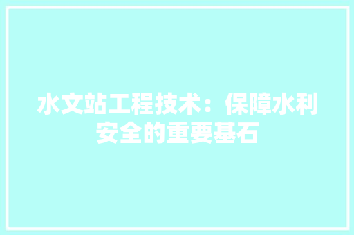 水文站工程技术：保障水利安全的重要基石