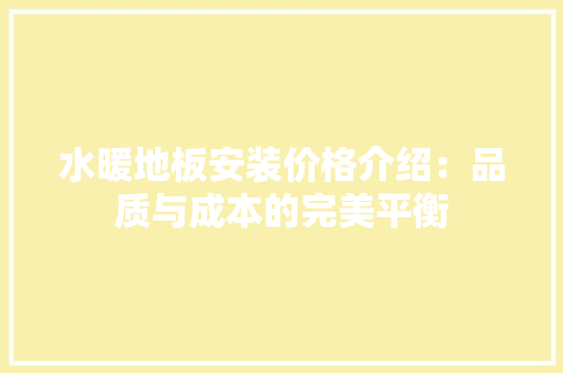 水暖地板安装价格介绍：品质与成本的完美平衡