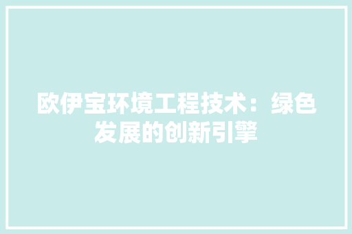 欧伊宝环境工程技术：绿色发展的创新引擎 室内设计