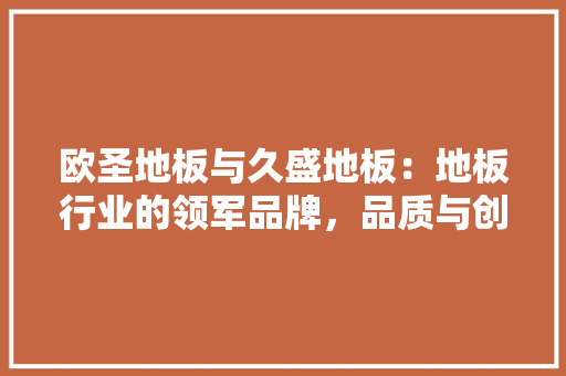 欧圣地板与久盛地板：地板行业的领军品牌，品质与创新的对话 室内设计