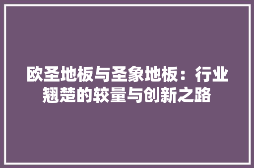 欧圣地板与圣象地板：行业翘楚的较量与创新之路 室内设计