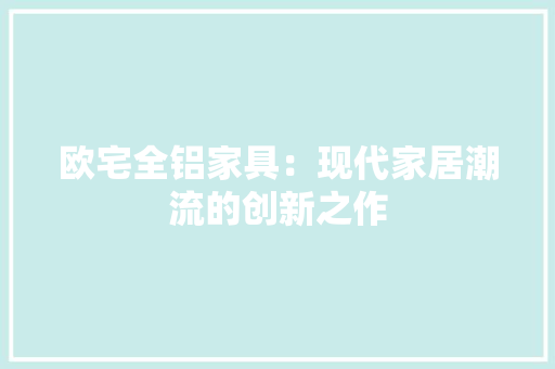 欧宅全铝家具：现代家居潮流的创新之作 室内设计