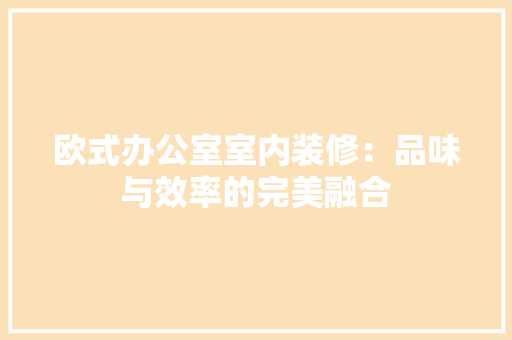 欧式办公室室内装修：品味与效率的完美融合 室内设计