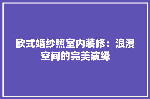 欧式婚纱照室内装修：浪漫空间的完美演绎 室内设计
