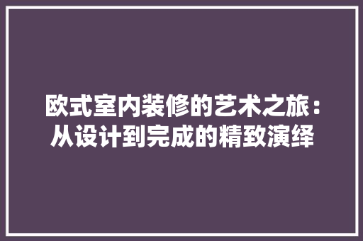 欧式室内装修的艺术之旅：从设计到完成的精致演绎 室内设计