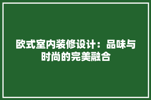 欧式室内装修设计：品味与时尚的完美融合 室内设计