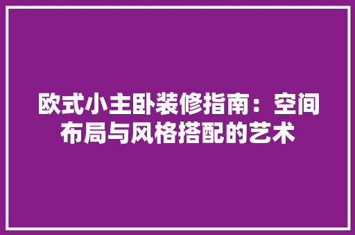 欧式小主卧装修指南：空间布局与风格搭配的艺术