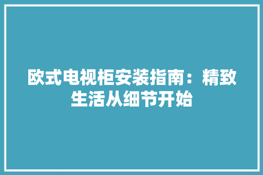 欧式电视柜安装指南：精致生活从细节开始