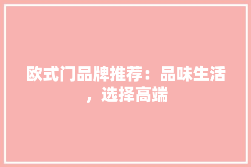 欧式门品牌推荐：品味生活，选择高端 室内设计
