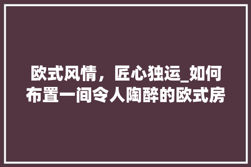 欧式风情，匠心独运_如何布置一间令人陶醉的欧式房间 室内设计