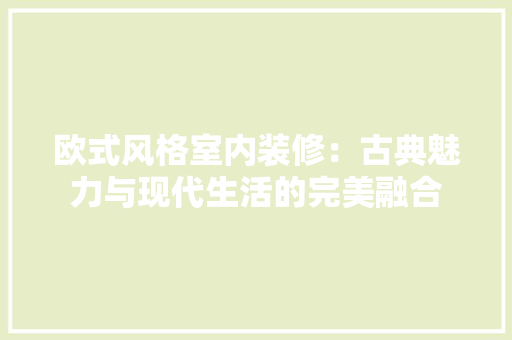 欧式风格室内装修：古典魅力与现代生活的完美融合 室内设计