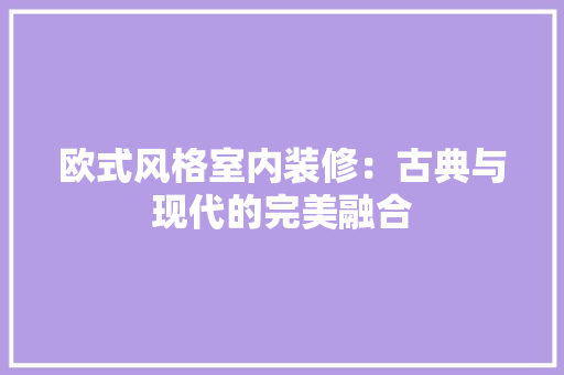 欧式风格室内装修：古典与现代的完美融合 室内设计