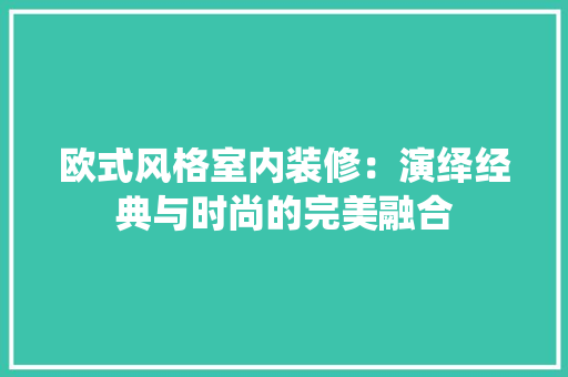 欧式风格室内装修：演绎经典与时尚的完美融合 室内设计